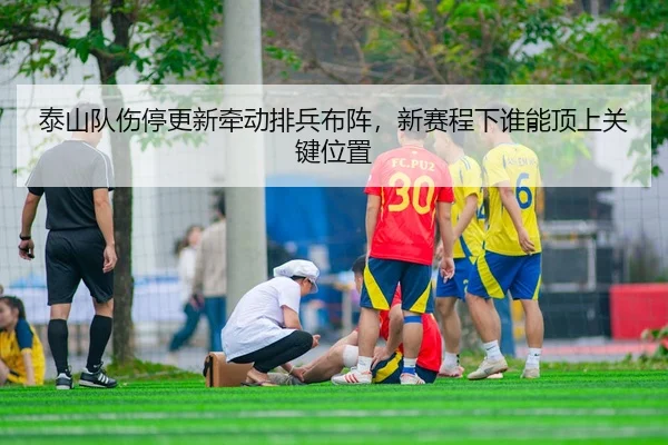 泰山队伤停更新牵动排兵布阵，新赛程下谁能顶上关键位置