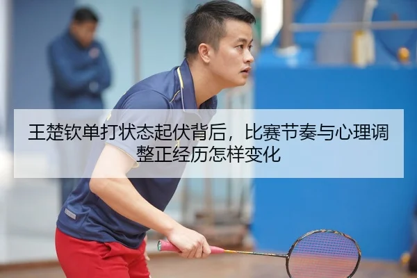 wang-chu-qin-dan-da-zhuang-tai-qi-fu-bei-hou-bi-sai-jie-zou-yu-xin-li-tiao-zheng-zheng-jing-li-zen-yang-bian-hua-2-167.jpg