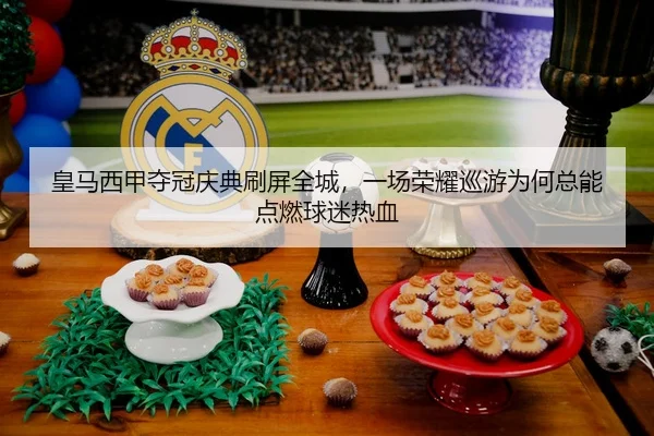 皇马西甲夺冠庆典刷屏全城，一场荣耀巡游为何总能点燃球迷热血